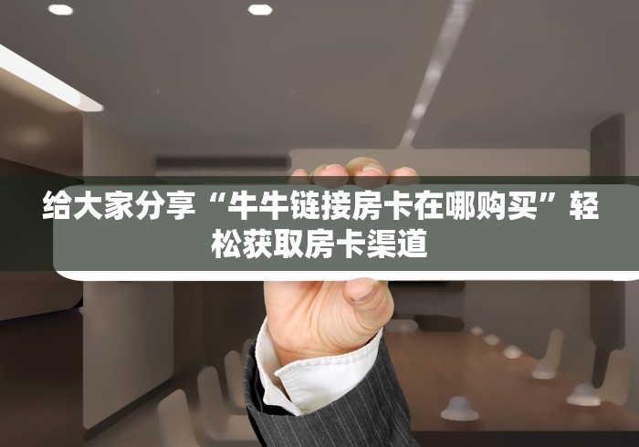 分享实测“斗牛链接房卡找谁购买”详细房卡使用教程