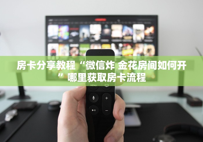 玩家必备教程“微信炸 金花怎样建房间”链接房卡在哪里获取