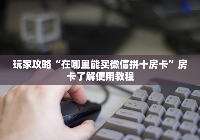 房卡全攻略“在哪里买微信牛牛房卡”详细房卡怎么购买教程 房卡全攻略“在哪里买微信牛牛房卡”详细房卡怎么购买教程