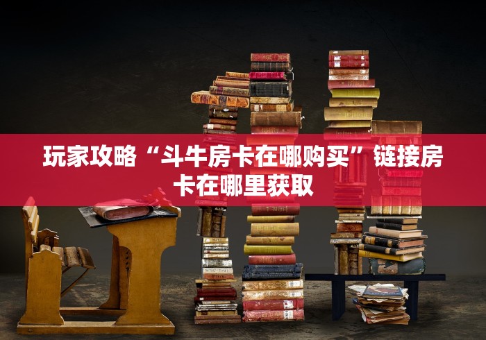 玩家攻略“斗牛房卡在哪购买”链接房卡在哪里获取