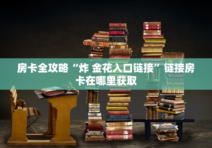 房卡全攻略“炸 金花入口链接”链接房卡在哪里获取