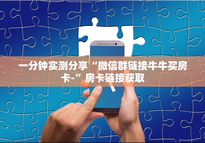 一分钟实测分享“微信群链接牛牛买房卡-”房卡链接获取