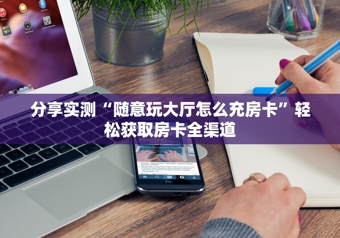分享实测“随意玩大厅怎么充房卡”轻松获取房卡全渠道