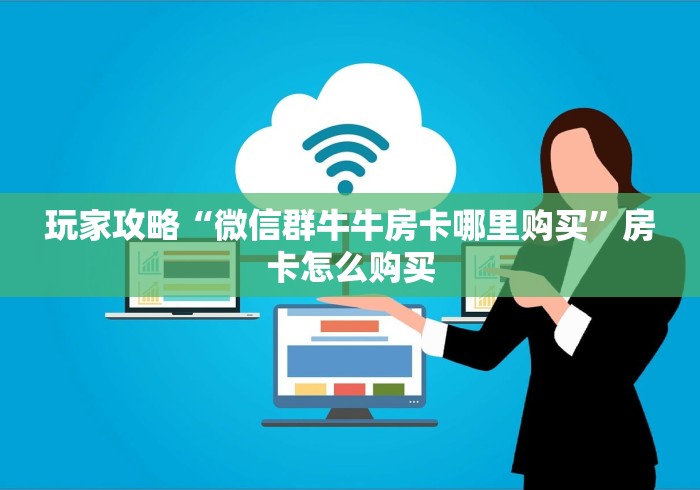 玩家攻略“微信群牛牛房卡哪里购买”房卡怎么购买