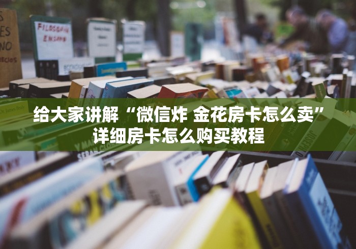 给大家讲解“微信炸 金花房卡怎么卖”详细房卡怎么购买教程