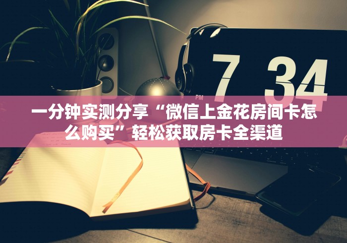 一分钟实测分享“微信上金花房间卡怎么购买”轻松获取房卡全渠道