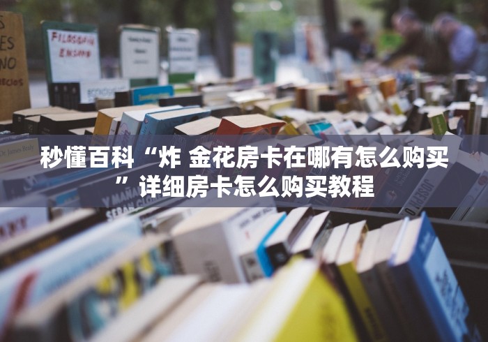 秒懂百科“炸 金花房卡在哪有怎么购买”详细房卡怎么购买教程