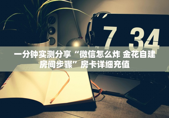 一分钟实测分享“微信怎么炸 金花自建房间步骤”房卡详细充值 一分钟实测分享“微信怎么炸 金花自建房间步骤”房卡详细充值