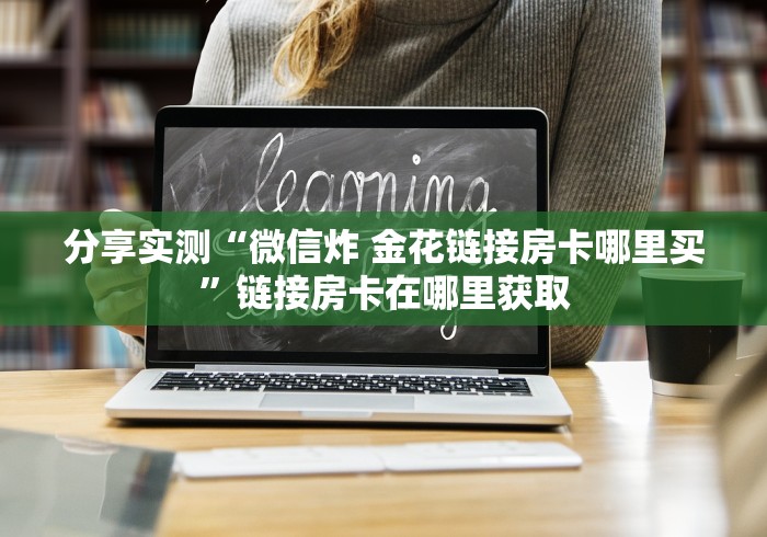 分享实测“微信炸 金花链接房卡哪里买”链接房卡在哪里获取