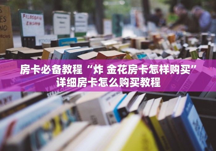 房卡必备教程“炸 金花房卡怎样购买”详细房卡怎么购买教程 房卡必备教程“炸 金花房卡怎样购买”详细房卡怎么购买教程
