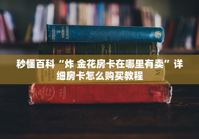 秒懂百科“炸 金花房卡在哪里有卖”详细房卡怎么购买教程 秒懂百科“炸 金花房卡在哪里有卖”详细房卡怎么购买教程