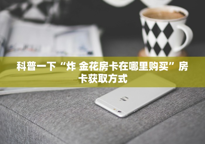科普一下“炸 金花房卡在哪里购买”房卡获取方式 科普一下“炸 金花房卡在哪里购买”房卡获取方式