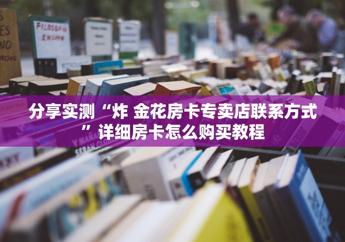 分享实测“炸 金花房卡专卖店联系方式”详细房卡怎么购买教程