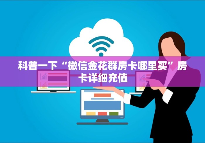 科普一下“微信金花群房卡哪里买”房卡详细充值 科普一下“微信金花群房卡哪里买”房卡详细充值