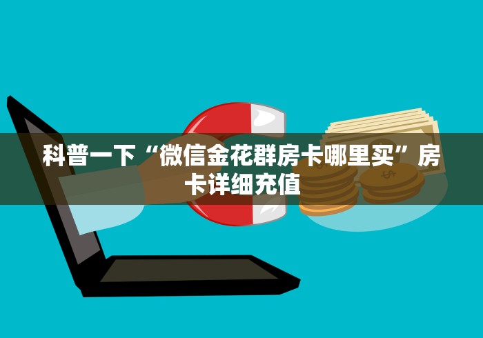 科普一下“微信金花群房卡哪里买”房卡详细充值 科普一下“微信金花群房卡哪里买”房卡详细充值