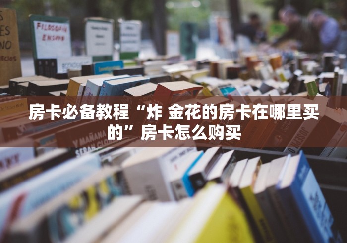 房卡必备教程“炸 金花的房卡在哪里买的”房卡怎么购买 房卡必备教程“炸 金花的房卡在哪里买的”房卡怎么购买