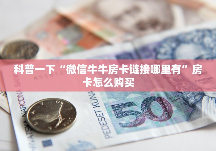 科普一下“微信牛牛房卡链接哪里有”房卡怎么购买 科普一下“微信牛牛房卡链接哪里有”房卡怎么购买