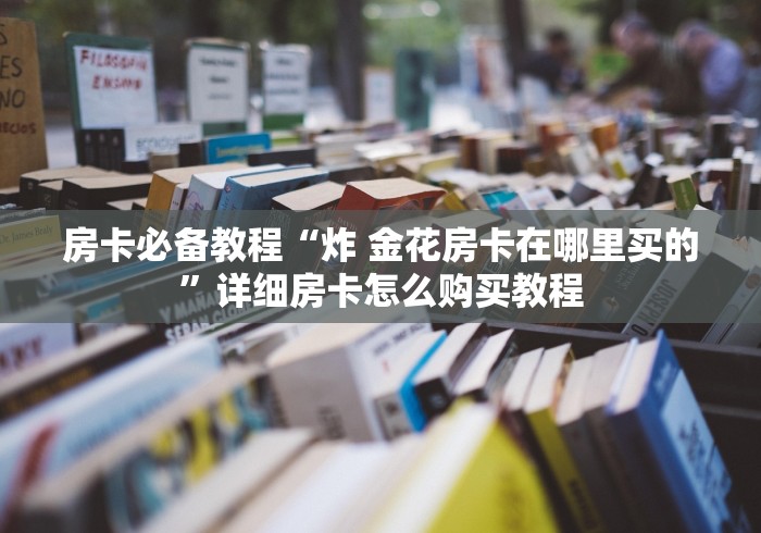 房卡必备教程“炸 金花房卡在哪里买的”详细房卡怎么购买教程 房卡必备教程“炸 金花房卡在哪里买的”详细房卡怎么购买教程