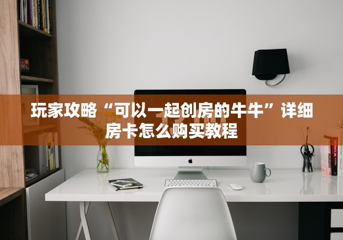 玩家攻略“可以一起创房的牛牛”详细房卡怎么购买教程 玩家攻略“可以一起创房的牛牛”详细房卡怎么购买教程