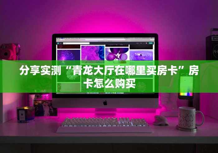 分享实测“青龙大厅在哪里买房卡”房卡怎么购买