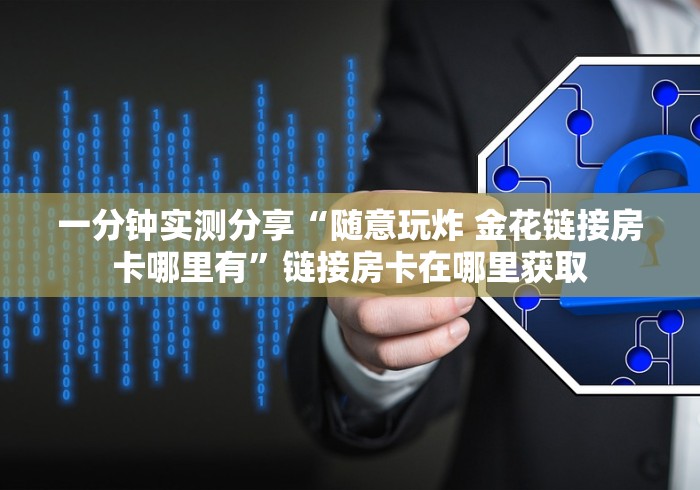 一分钟实测分享“随意玩炸 金花链接房卡哪里有”链接房卡在哪里获取