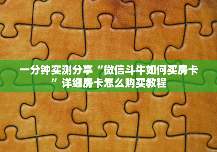 一分钟实测分享“微信斗牛如何买房卡”详细房卡怎么购买教程 一分钟实测分享“微信斗牛如何买房卡”详细房卡怎么购买教程