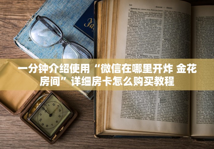 一分钟介绍使用“微信在哪里开炸 金花房间”详细房卡怎么购买教程 一分钟介绍使用“微信在哪里开炸 金花房间”详细房卡怎么购买教程